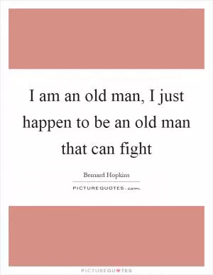 I am an old man, I just happen to be an old man that can fight Picture Quote #1