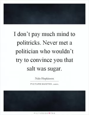 I don’t pay much mind to politricks. Never met a politician who wouldn’t try to convince you that salt was sugar Picture Quote #1