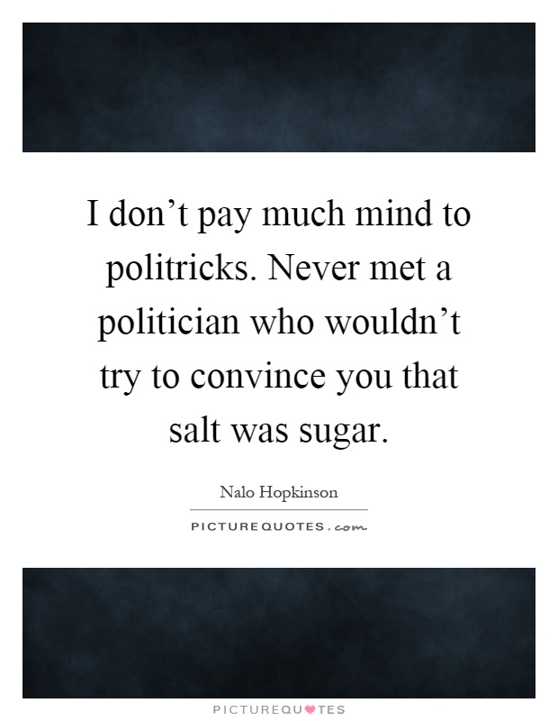 I don't pay much mind to politricks. Never met a politician who wouldn't try to convince you that salt was sugar Picture Quote #1