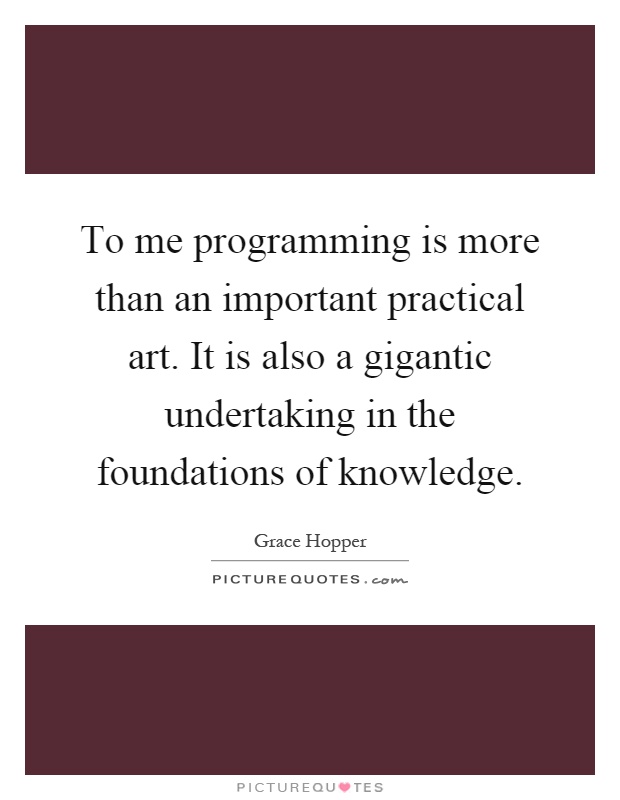 To me programming is more than an important practical art. It is also a gigantic undertaking in the foundations of knowledge Picture Quote #1