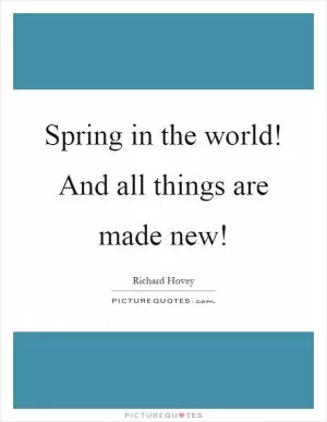 Spring in the world! And all things are made new! Picture Quote #1