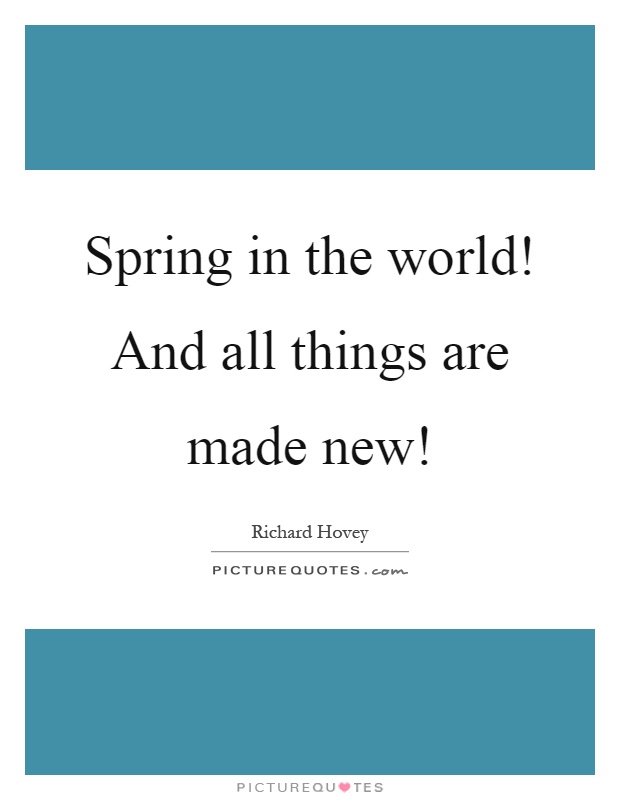 Spring in the world! And all things are made new! Picture Quote #1