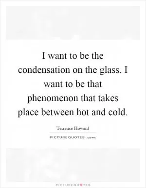 I want to be the condensation on the glass. I want to be that phenomenon that takes place between hot and cold Picture Quote #1