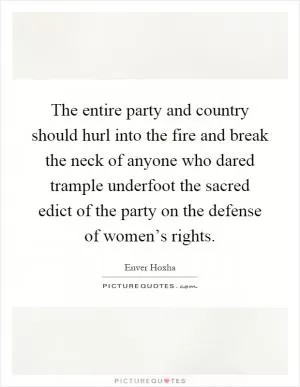 The entire party and country should hurl into the fire and break the neck of anyone who dared trample underfoot the sacred edict of the party on the defense of women’s rights Picture Quote #1
