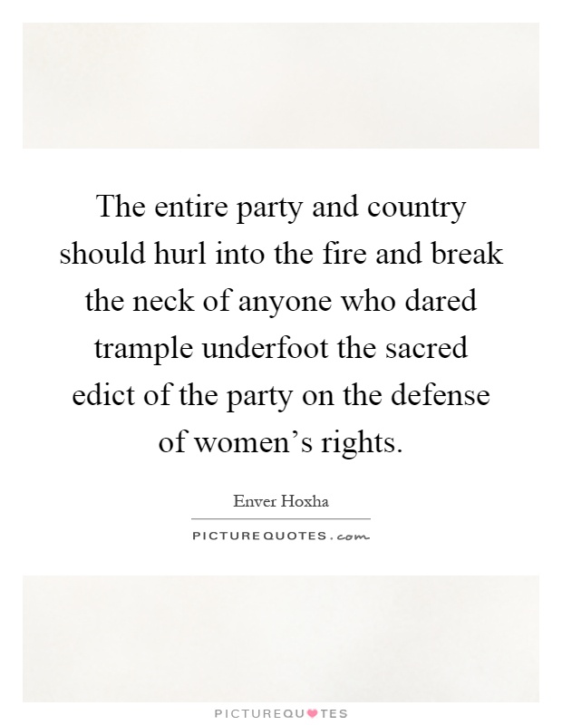 The entire party and country should hurl into the fire and break the neck of anyone who dared trample underfoot the sacred edict of the party on the defense of women's rights Picture Quote #1