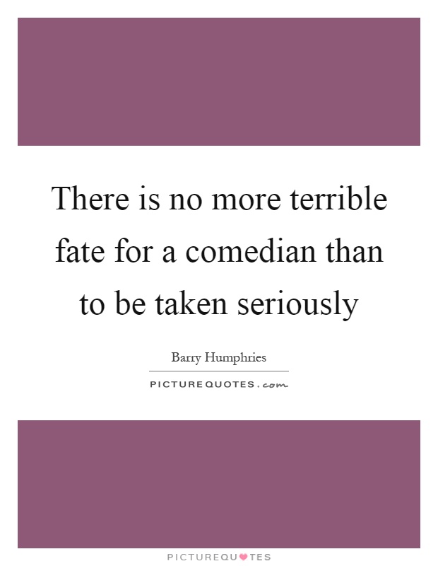 There is no more terrible fate for a comedian than to be taken seriously Picture Quote #1