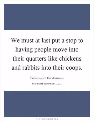 We must at last put a stop to having people move into their quarters like chickens and rabbits into their coops Picture Quote #1