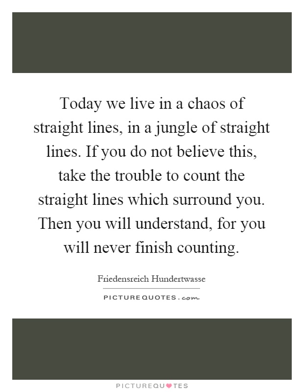 Today we live in a chaos of straight lines, in a jungle of straight lines. If you do not believe this, take the trouble to count the straight lines which surround you. Then you will understand, for you will never finish counting Picture Quote #1
