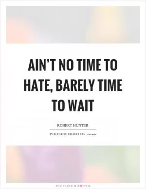 Ain’t no time to hate, barely time to wait Picture Quote #1