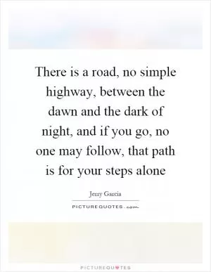 There is a road, no simple highway, between the dawn and the dark of night, and if you go, no one may follow, that path is for your steps alone Picture Quote #1