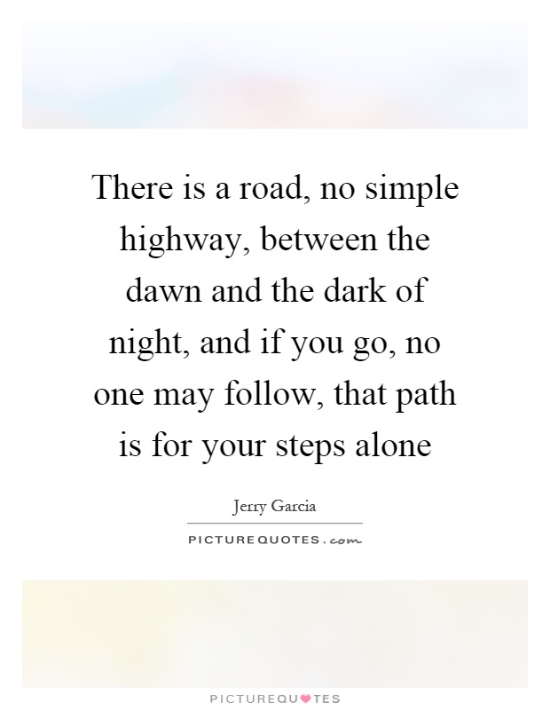There is a road, no simple highway, between the dawn and the dark of night, and if you go, no one may follow, that path is for your steps alone Picture Quote #1
