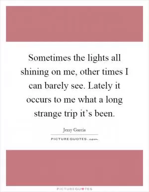 Sometimes the lights all shining on me, other times I can barely see. Lately it occurs to me what a long strange trip it’s been Picture Quote #1