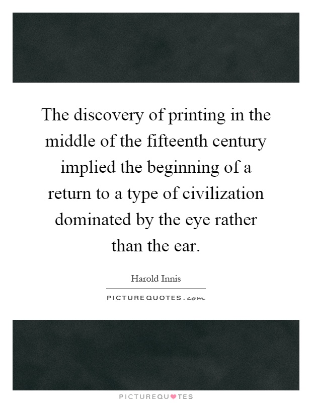 The discovery of printing in the middle of the fifteenth century implied the beginning of a return to a type of civilization dominated by the eye rather than the ear Picture Quote #1