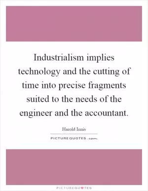 Industrialism implies technology and the cutting of time into precise fragments suited to the needs of the engineer and the accountant Picture Quote #1