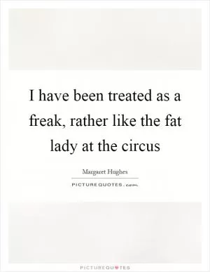 I have been treated as a freak, rather like the fat lady at the circus Picture Quote #1