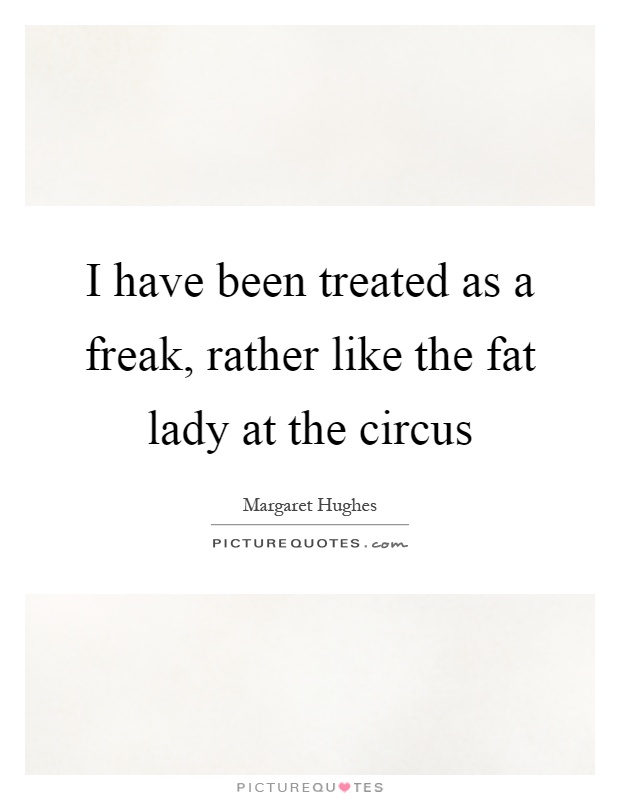 I have been treated as a freak, rather like the fat lady at the circus Picture Quote #1