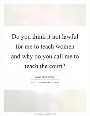 Do you think it not lawful for me to teach women and why do you call me to teach the court? Picture Quote #1
