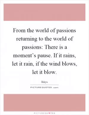 From the world of passions returning to the world of passions: There is a moment’s pause. If it rains, let it rain, if the wind blows, let it blow Picture Quote #1