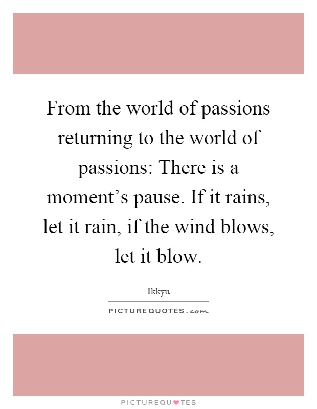 From the world of passions returning to the world of passions: There is a moment's pause. If it rains, let it rain, if the wind blows, let it blow Picture Quote #1