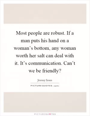 Most people are robust. If a man puts his hand on a woman’s bottom, any woman worth her salt can deal with it. It’s communication. Can’t we be friendly? Picture Quote #1