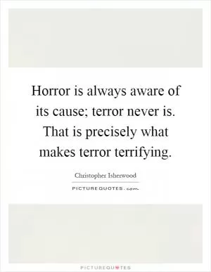 Horror is always aware of its cause; terror never is. That is precisely what makes terror terrifying Picture Quote #1