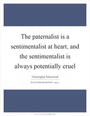 The paternalist is a sentimentalist at heart, and the sentimentalist is always potentially cruel Picture Quote #1