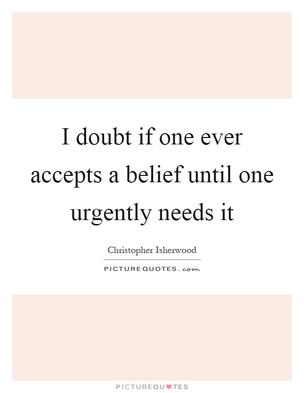 I doubt if one ever accepts a belief until one urgently needs it Picture Quote #1