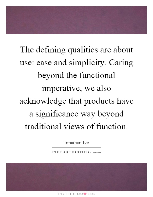 The defining qualities are about use: ease and simplicity. Caring beyond the functional imperative, we also acknowledge that products have a significance way beyond traditional views of function Picture Quote #1