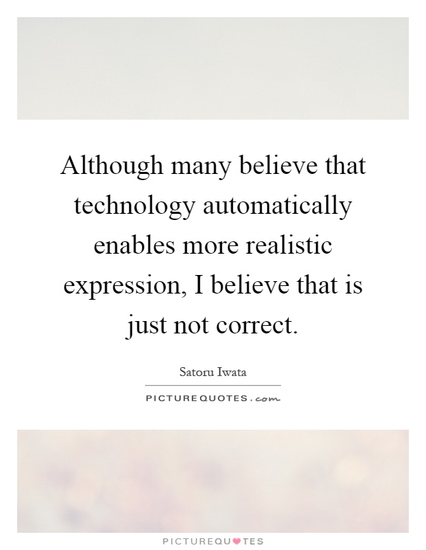 Although many believe that technology automatically enables more realistic expression, I believe that is just not correct Picture Quote #1