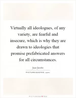 Virtually all ideologues, of any variety, are fearful and insecure, which is why they are drawn to ideologies that promise prefabricated answers for all circumstances Picture Quote #1