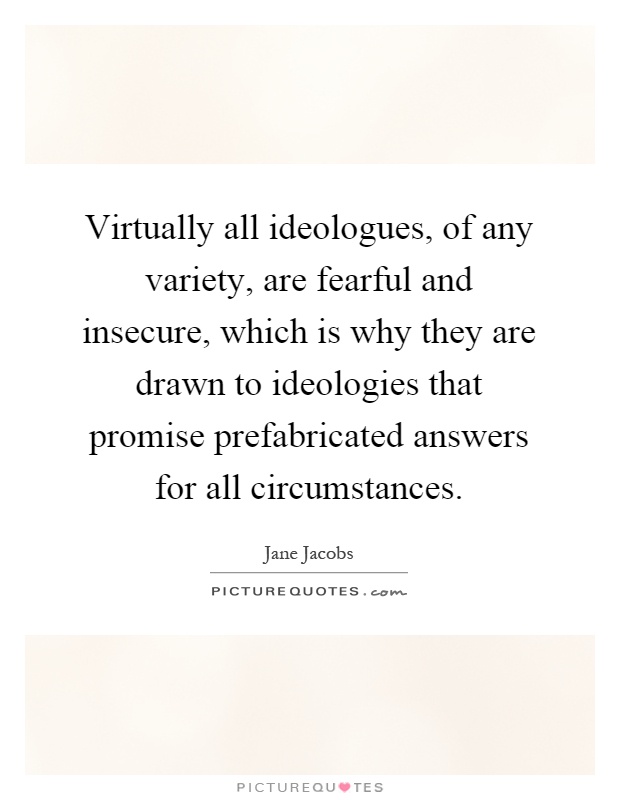 Virtually all ideologues, of any variety, are fearful and insecure, which is why they are drawn to ideologies that promise prefabricated answers for all circumstances Picture Quote #1