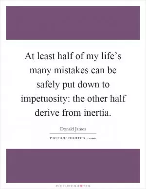 At least half of my life’s many mistakes can be safely put down to impetuosity: the other half derive from inertia Picture Quote #1