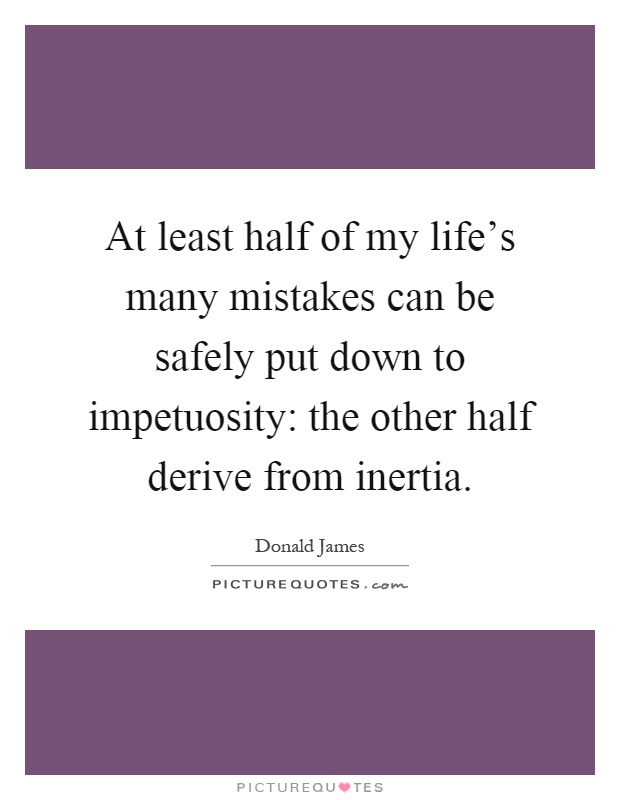 At least half of my life's many mistakes can be safely put down to impetuosity: the other half derive from inertia Picture Quote #1