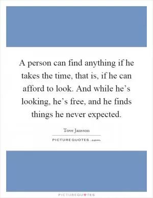 A person can find anything if he takes the time, that is, if he can afford to look. And while he’s looking, he’s free, and he finds things he never expected Picture Quote #1