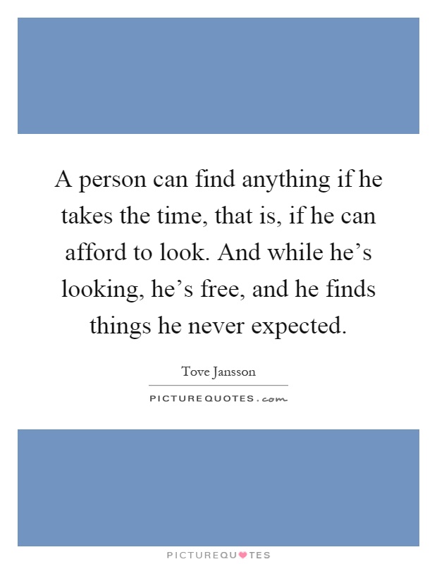 A person can find anything if he takes the time, that is, if he can afford to look. And while he's looking, he's free, and he finds things he never expected Picture Quote #1