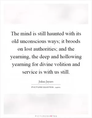 The mind is still haunted with its old unconscious ways; it broods on lost authorities; and the yearning, the deep and hollowing yearning for divine volition and service is with us still Picture Quote #1
