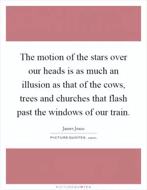 The motion of the stars over our heads is as much an illusion as that of the cows, trees and churches that flash past the windows of our train Picture Quote #1