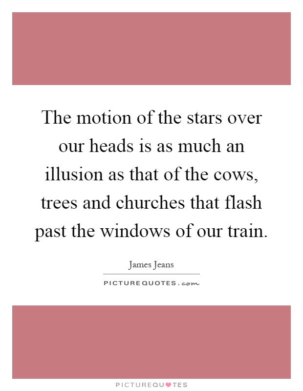 The motion of the stars over our heads is as much an illusion as that of the cows, trees and churches that flash past the windows of our train Picture Quote #1