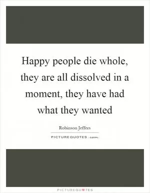 Happy people die whole, they are all dissolved in a moment, they have had what they wanted Picture Quote #1