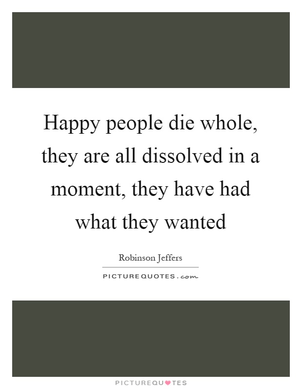 Happy people die whole, they are all dissolved in a moment, they have had what they wanted Picture Quote #1