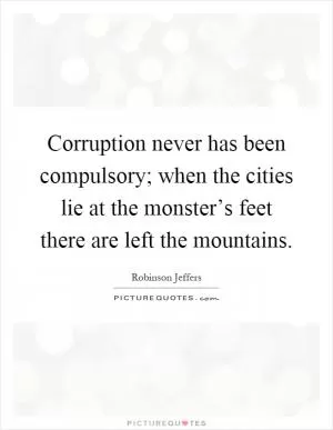 Corruption never has been compulsory; when the cities lie at the monster’s feet there are left the mountains Picture Quote #1