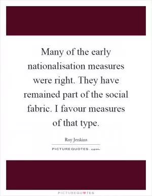 Many of the early nationalisation measures were right. They have remained part of the social fabric. I favour measures of that type Picture Quote #1