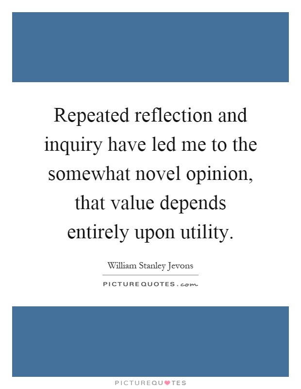 Repeated reflection and inquiry have led me to the somewhat novel opinion, that value depends entirely upon utility Picture Quote #1