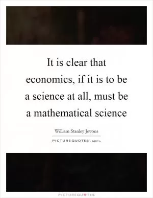It is clear that economics, if it is to be a science at all, must be a mathematical science Picture Quote #1