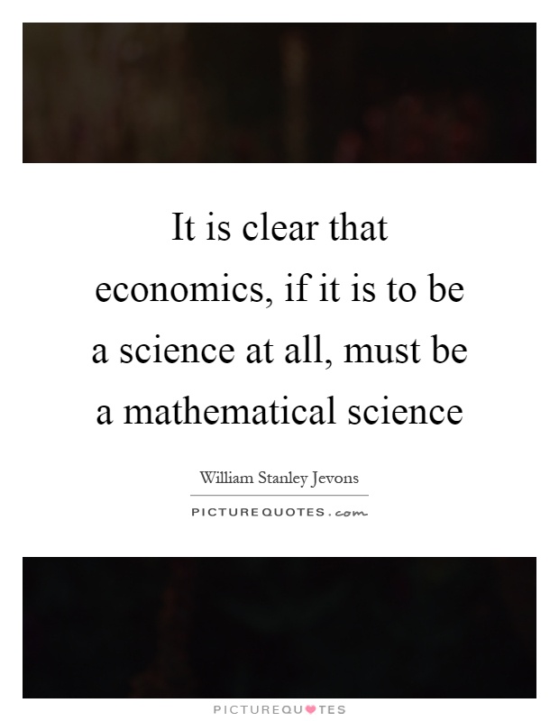 It is clear that economics, if it is to be a science at all, must be a mathematical science Picture Quote #1