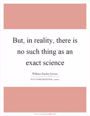 But, in reality, there is no such thing as an exact science Picture Quote #1