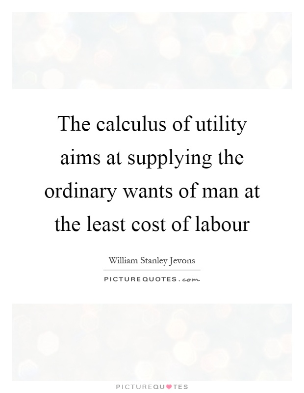 The calculus of utility aims at supplying the ordinary wants of man at the least cost of labour Picture Quote #1