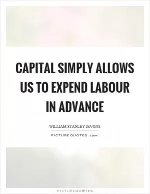 Capital simply allows us to expend labour in advance Picture Quote #1