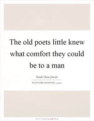 The old poets little knew what comfort they could be to a man Picture Quote #1