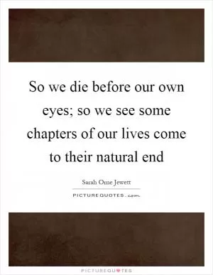 So we die before our own eyes; so we see some chapters of our lives come to their natural end Picture Quote #1
